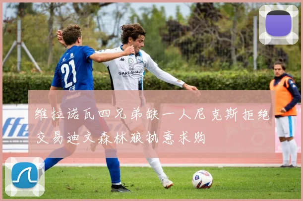 维拉诺瓦四兄弟缺一人尼克斯拒绝交易迪文森林狼执意求购