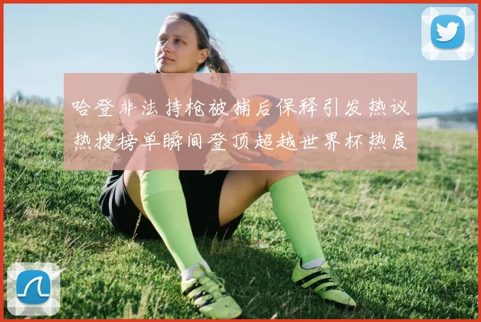 哈登非法持枪被捕后保释引发热议热搜榜单瞬间登顶超越世界杯热度