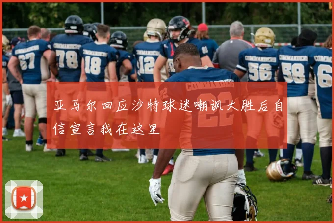 亚马尔回应沙特球迷嘲讽大胜后自信宣言我在这里
