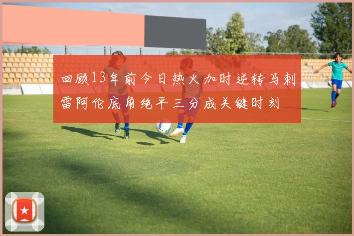 回顾13年前今日热火加时逆转马刺雷阿伦底角绝平三分成关键时刻