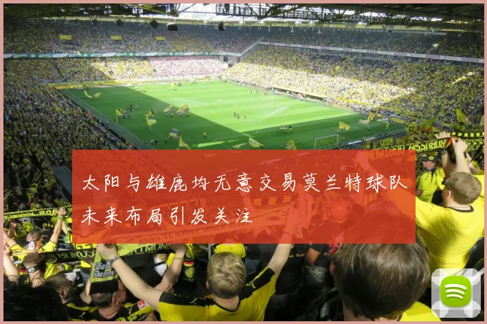 太阳与雄鹿均无意交易莫兰特球队未来布局引发关注