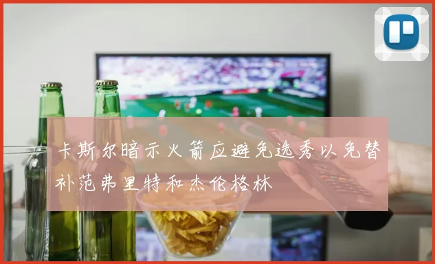 卡斯尔暗示火箭应避免选秀以免替补范弗里特和杰伦格林