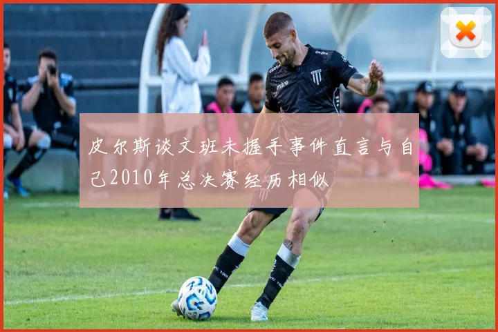 皮尔斯谈文班未握手事件直言与自己2010年总决赛经历相似