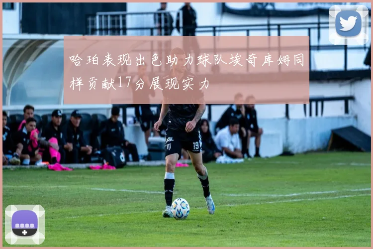 哈珀表现出色助力球队埃奇库姆同样贡献17分展现实力