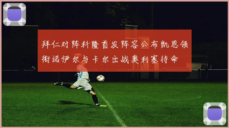 拜仁对阵科隆首发阵容公布凯恩领衔诺伊尔与卡尔出战奥利塞待命