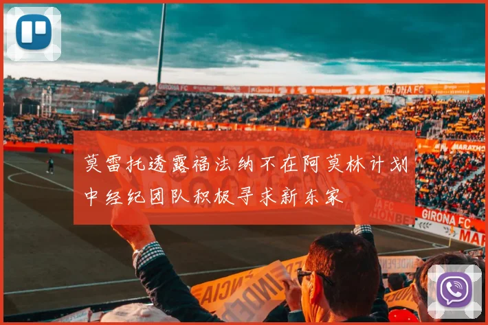莫雷托透露福法纳不在阿莫林计划中经纪团队积极寻求新东家