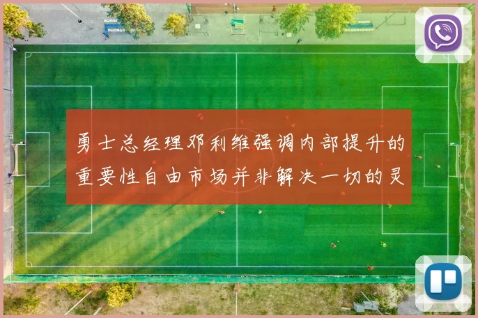 勇士总经理邓利维强调内部提升的重要性自由市场并非解决一切的灵丹妙药