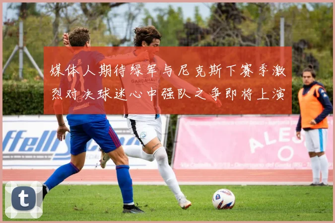 媒体人期待绿军与尼克斯下赛季激烈对决球迷心中强队之争即将上演