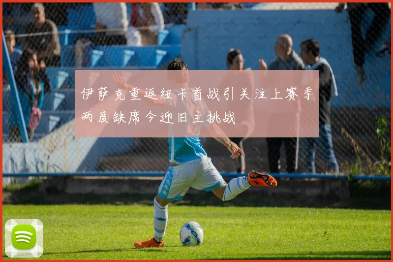 伊萨克重返纽卡首战引关注上赛季两度缺席今迎旧主挑战