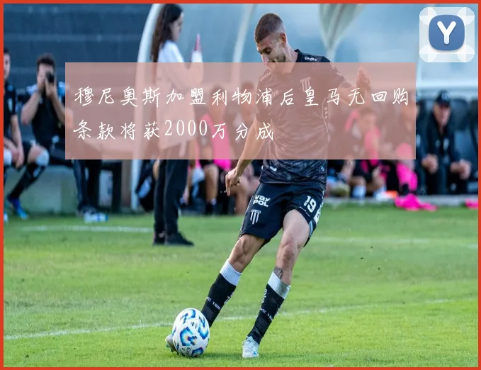 穆尼奥斯加盟利物浦后皇马无回购条款将获2000万分成