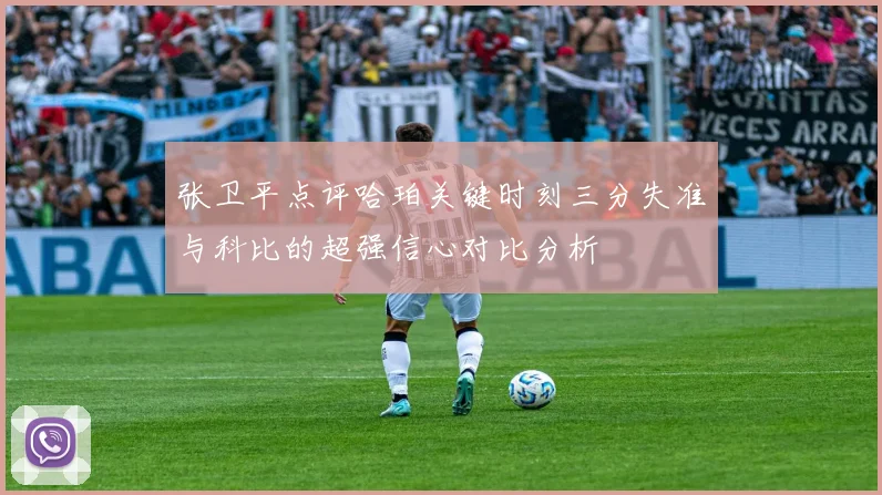 张卫平点评哈珀关键时刻三分失准与科比的超强信心对比分析