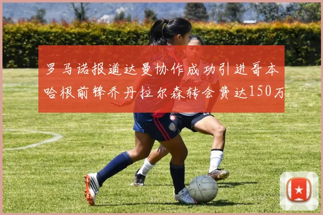 罗马诺报道达曼协作成功引进哥本哈根前锋乔丹拉尔森转会费达150万美元