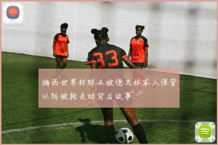 梅西世界杯球衣被德夫林家人保管以防被抢走的背后故事