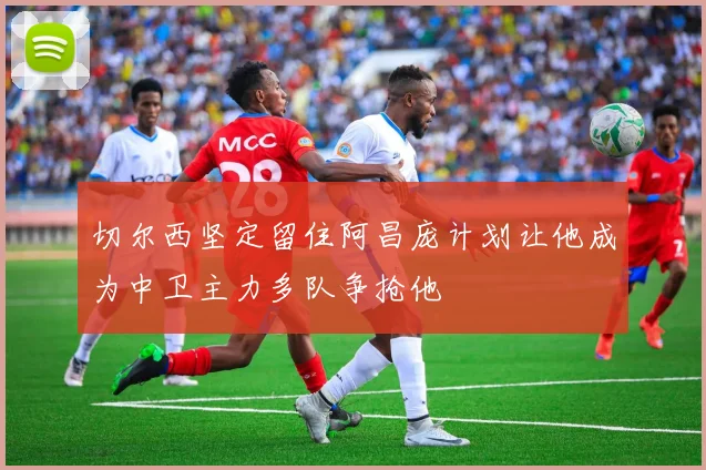 切尔西坚定留住阿昌庞计划让他成为中卫主力多队争抢他