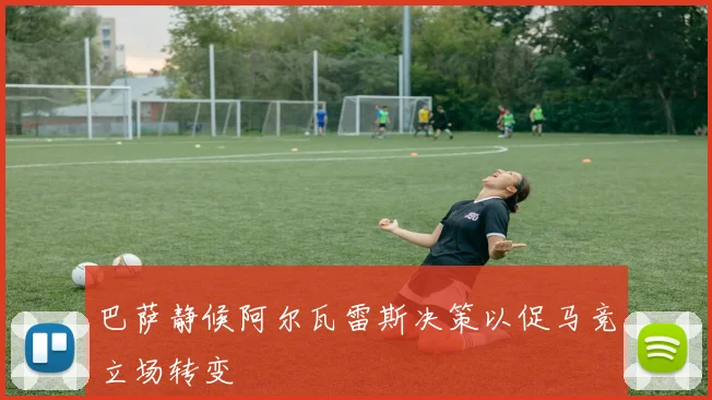 巴萨静候阿尔瓦雷斯决策以促马竞立场转变