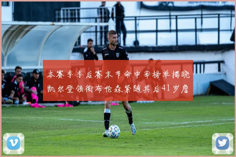 本赛季季后赛末节命中率榜单揭晓凯尔登领衔布伦森紧随其后41岁詹姆斯也在其中