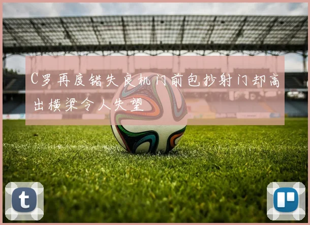 C罗再度错失良机门前包抄射门却高出横梁令人失望