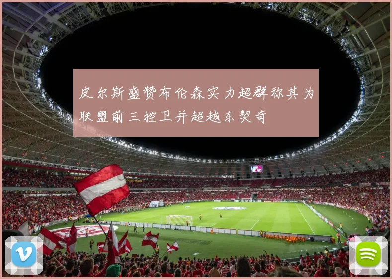 皮尔斯盛赞布伦森实力超群称其为联盟前三控卫并超越东契奇