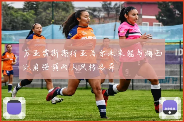 苏亚雷斯期待亚马尔未来能与梅西比肩强调两人风格各异