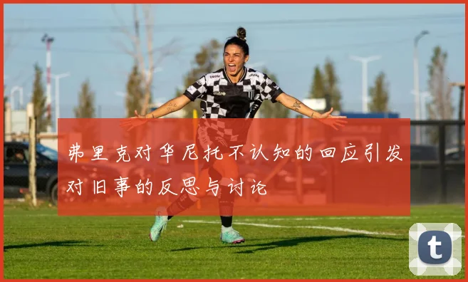 弗里克对华尼托不认知的回应引发对旧事的反思与讨论