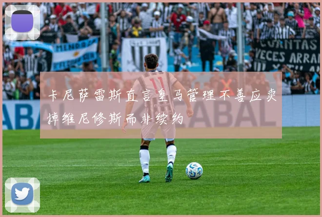 卡尼萨雷斯直言皇马管理不善应卖掉维尼修斯而非续约