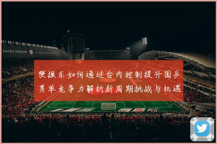 樊振东如何通过台内控制提升国乒男单竞争力解析新周期挑战与机遇