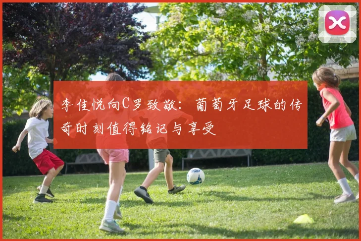 李佳悦向C罗致敬：葡萄牙足球的传奇时刻值得铭记与享受