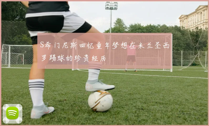 S希门尼斯回忆童年梦想在米兰圣西罗踢球的珍贵经历