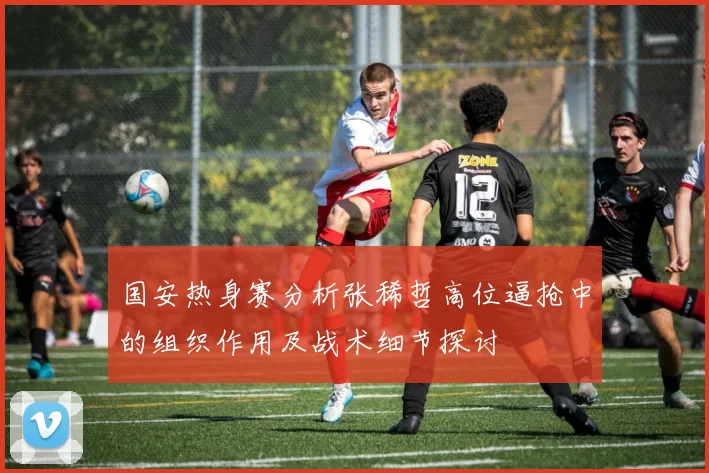 国安热身赛分析张稀哲高位逼抢中的组织作用及战术细节探讨