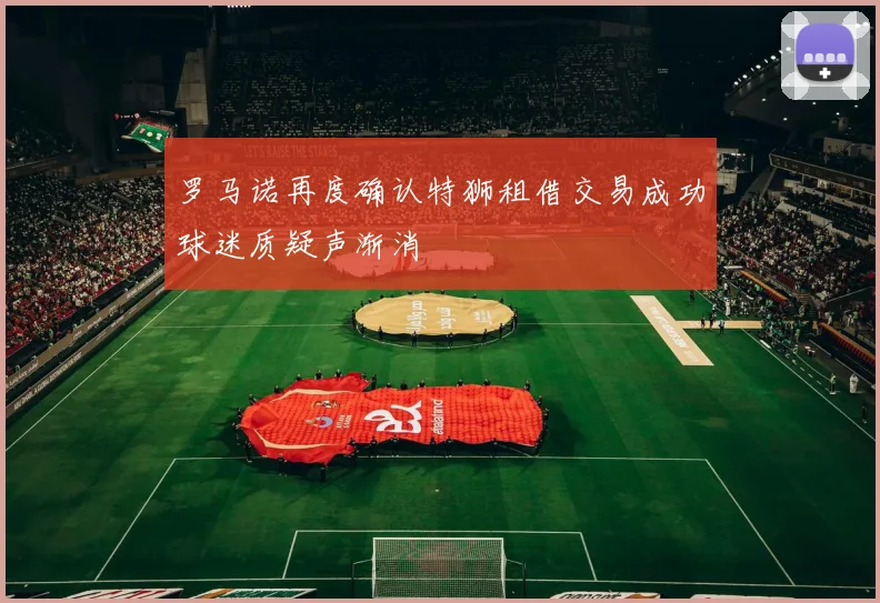 罗马诺再度确认特狮租借交易成功球迷质疑声渐消