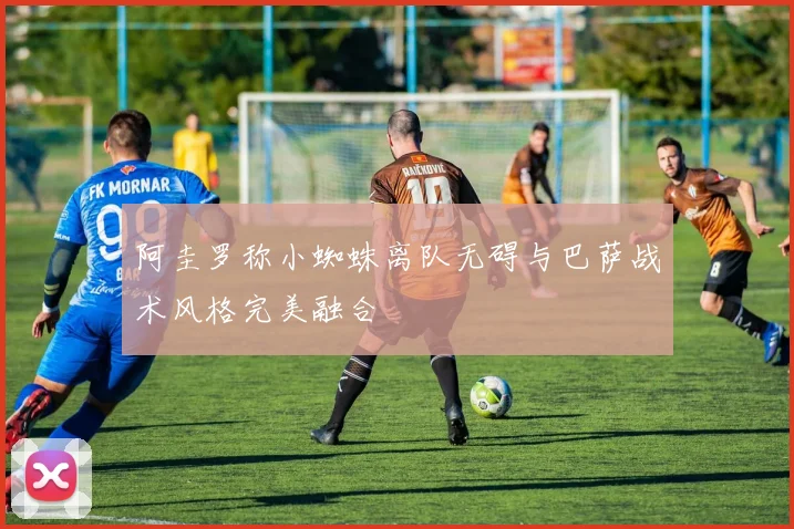 阿圭罗称小蜘蛛离队无碍与巴萨战术风格完美融合