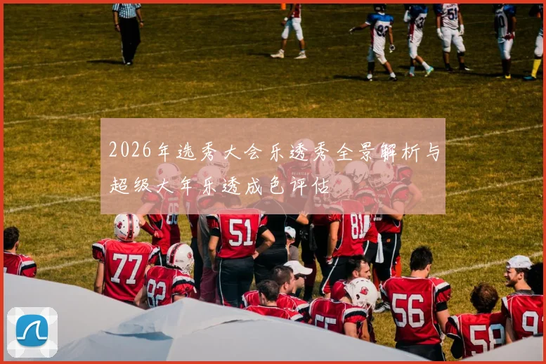 2026年选秀大会乐透秀全景解析与超级大年乐透成色评估