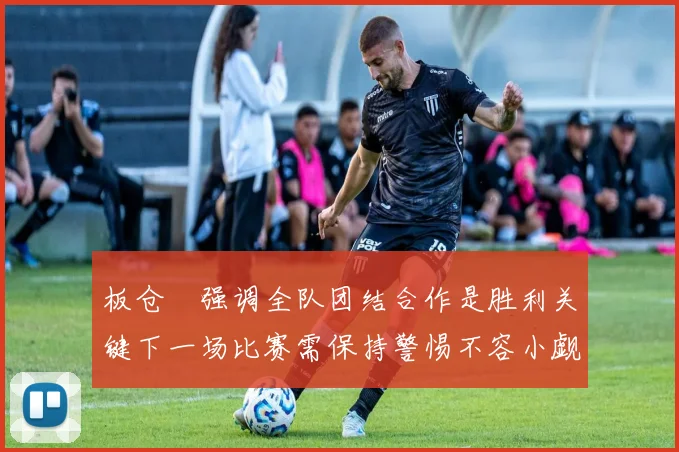 板仓滉强调全队团结合作是胜利关键下一场比赛需保持警惕不容小觑